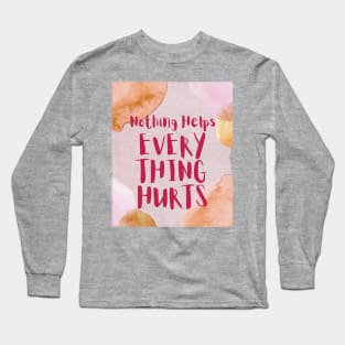 Nothing Helps, Everything Hurts (text) Long Sleeve T-Shirt